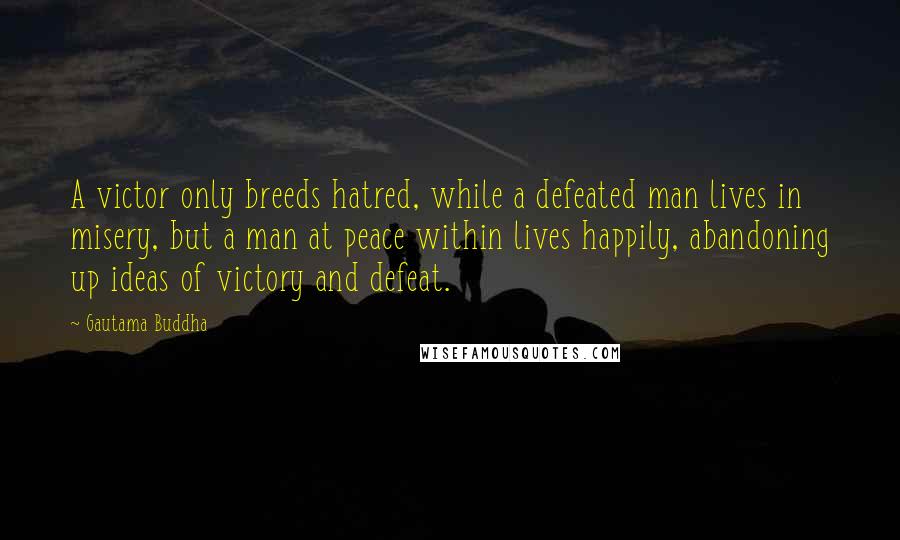 Gautama Buddha Quotes: A victor only breeds hatred, while a defeated man lives in misery, but a man at peace within lives happily, abandoning up ideas of victory and defeat.