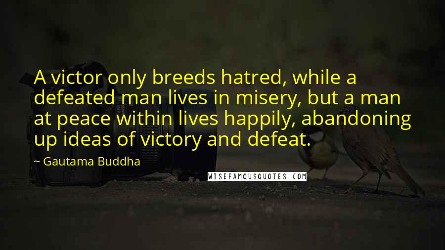 Gautama Buddha Quotes: A victor only breeds hatred, while a defeated man lives in misery, but a man at peace within lives happily, abandoning up ideas of victory and defeat.