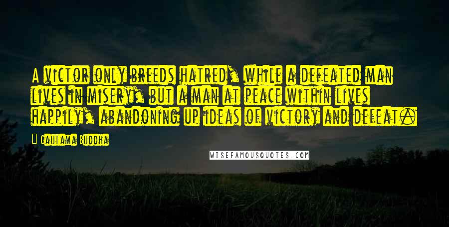 Gautama Buddha Quotes: A victor only breeds hatred, while a defeated man lives in misery, but a man at peace within lives happily, abandoning up ideas of victory and defeat.