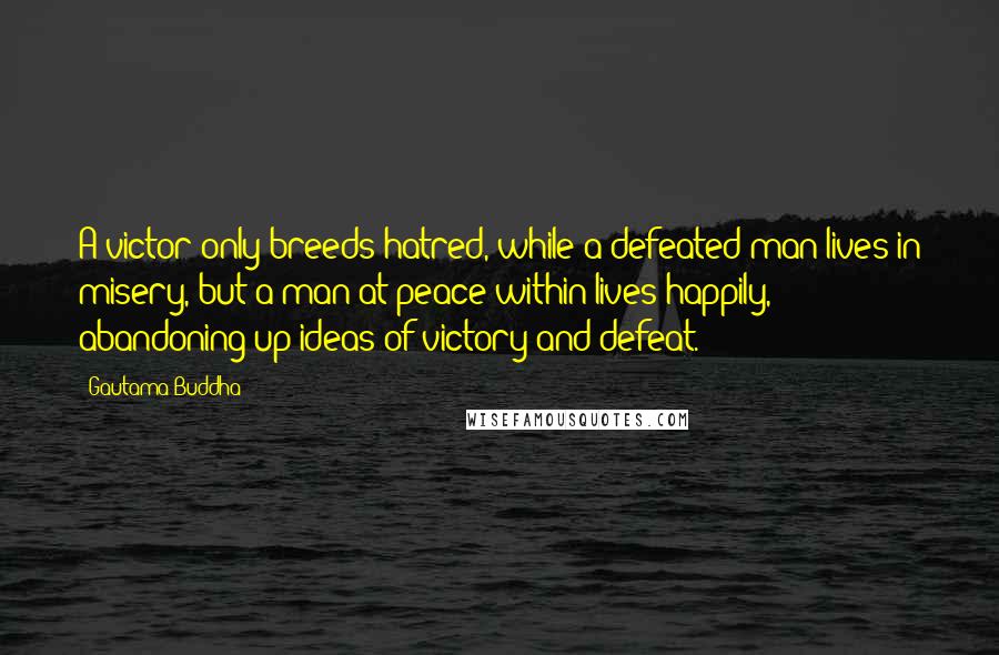 Gautama Buddha Quotes: A victor only breeds hatred, while a defeated man lives in misery, but a man at peace within lives happily, abandoning up ideas of victory and defeat.