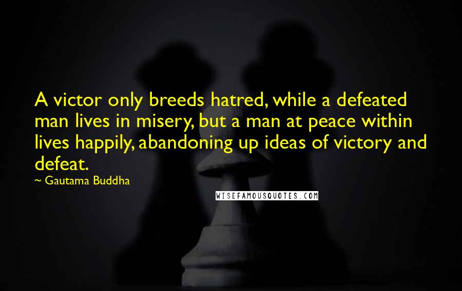 Gautama Buddha Quotes: A victor only breeds hatred, while a defeated man lives in misery, but a man at peace within lives happily, abandoning up ideas of victory and defeat.