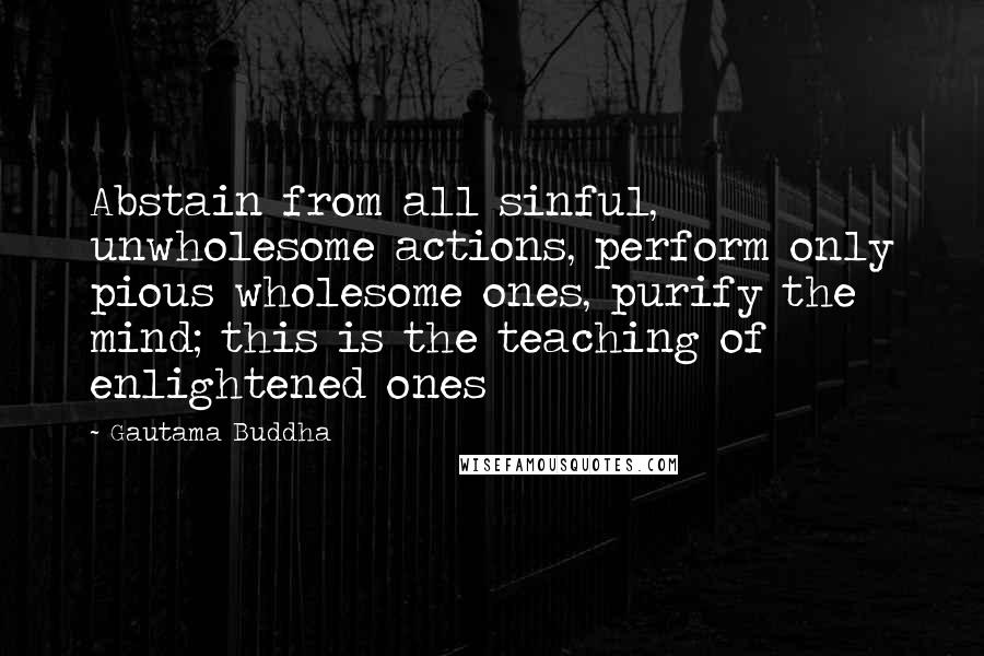 Gautama Buddha Quotes: Abstain from all sinful, unwholesome actions, perform only pious wholesome ones, purify the mind; this is the teaching of enlightened ones