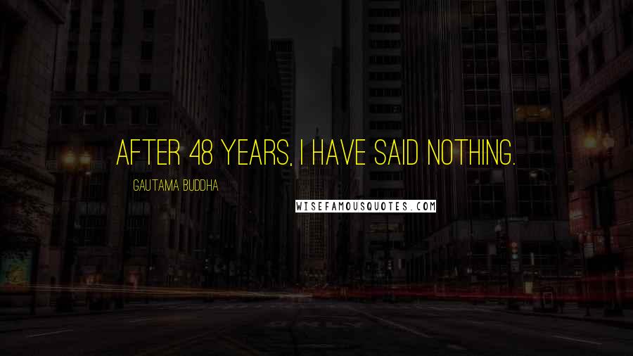 Gautama Buddha Quotes: After 48 years, I have said nothing.