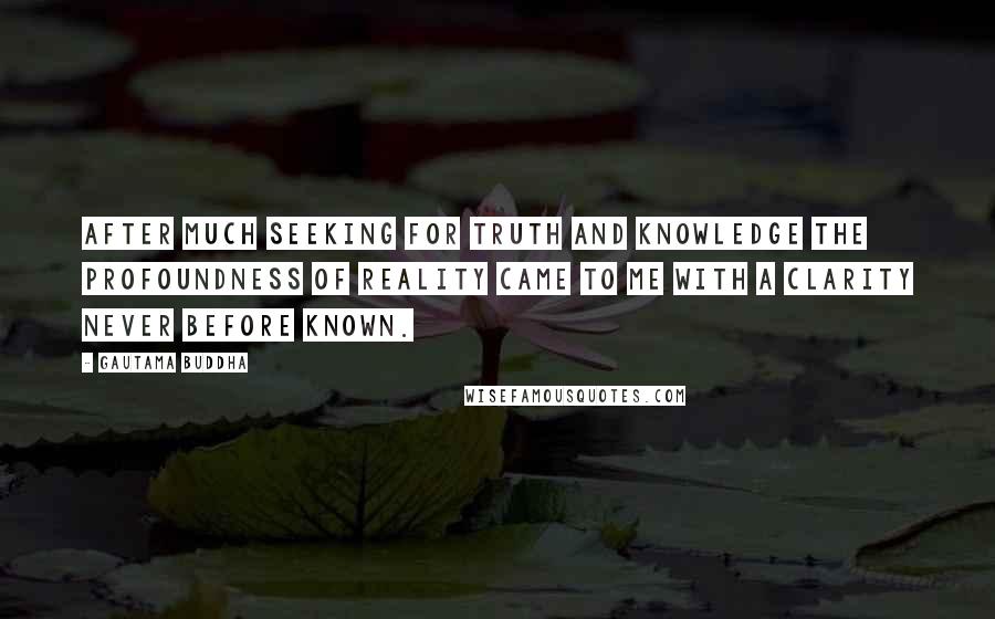 Gautama Buddha Quotes: After much seeking for truth and knowledge the profoundness of reality came to me with a clarity never before known.
