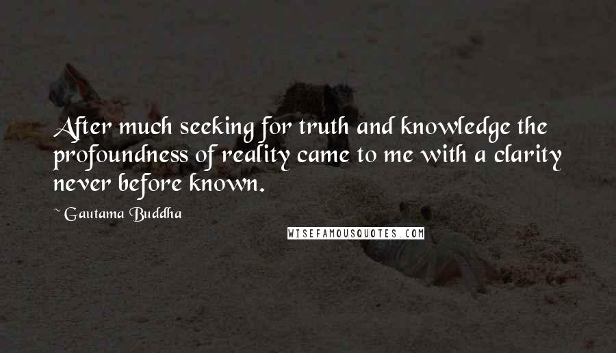 Gautama Buddha Quotes: After much seeking for truth and knowledge the profoundness of reality came to me with a clarity never before known.
