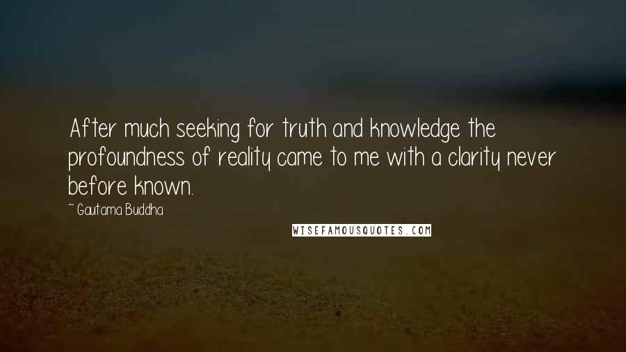 Gautama Buddha Quotes: After much seeking for truth and knowledge the profoundness of reality came to me with a clarity never before known.