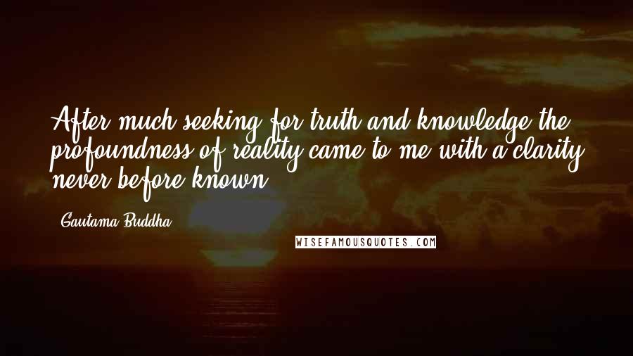 Gautama Buddha Quotes: After much seeking for truth and knowledge the profoundness of reality came to me with a clarity never before known.