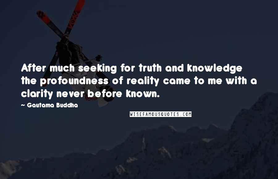 Gautama Buddha Quotes: After much seeking for truth and knowledge the profoundness of reality came to me with a clarity never before known.