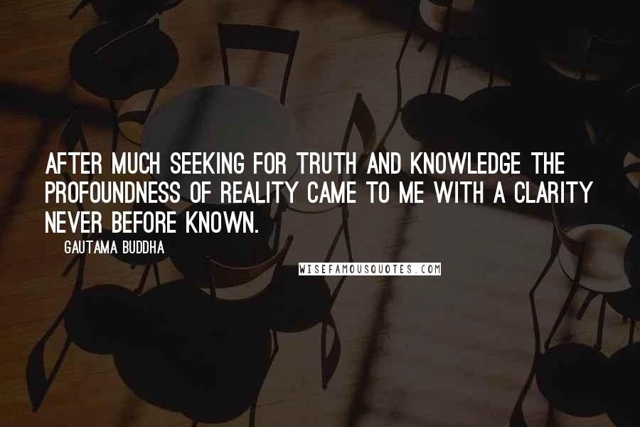 Gautama Buddha Quotes: After much seeking for truth and knowledge the profoundness of reality came to me with a clarity never before known.
