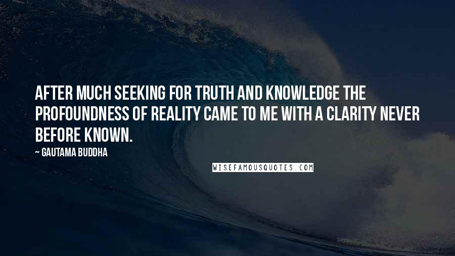 Gautama Buddha Quotes: After much seeking for truth and knowledge the profoundness of reality came to me with a clarity never before known.