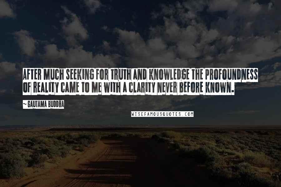 Gautama Buddha Quotes: After much seeking for truth and knowledge the profoundness of reality came to me with a clarity never before known.