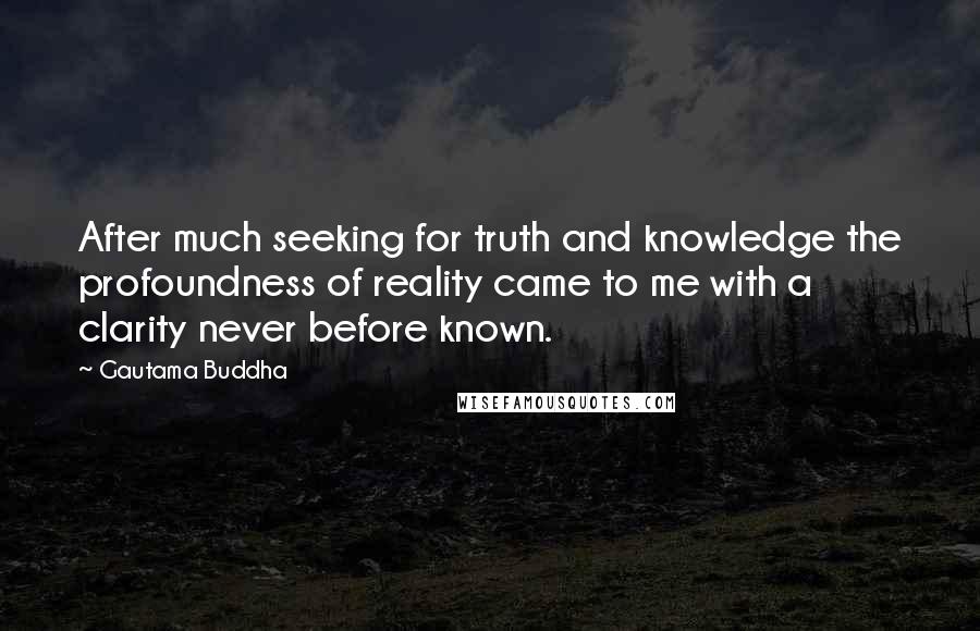 Gautama Buddha Quotes: After much seeking for truth and knowledge the profoundness of reality came to me with a clarity never before known.