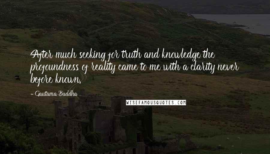 Gautama Buddha Quotes: After much seeking for truth and knowledge the profoundness of reality came to me with a clarity never before known.