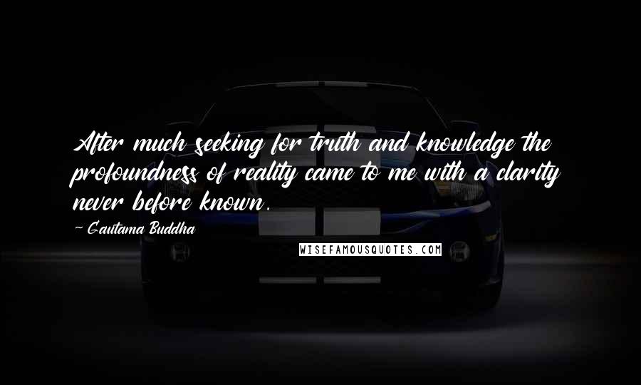 Gautama Buddha Quotes: After much seeking for truth and knowledge the profoundness of reality came to me with a clarity never before known.