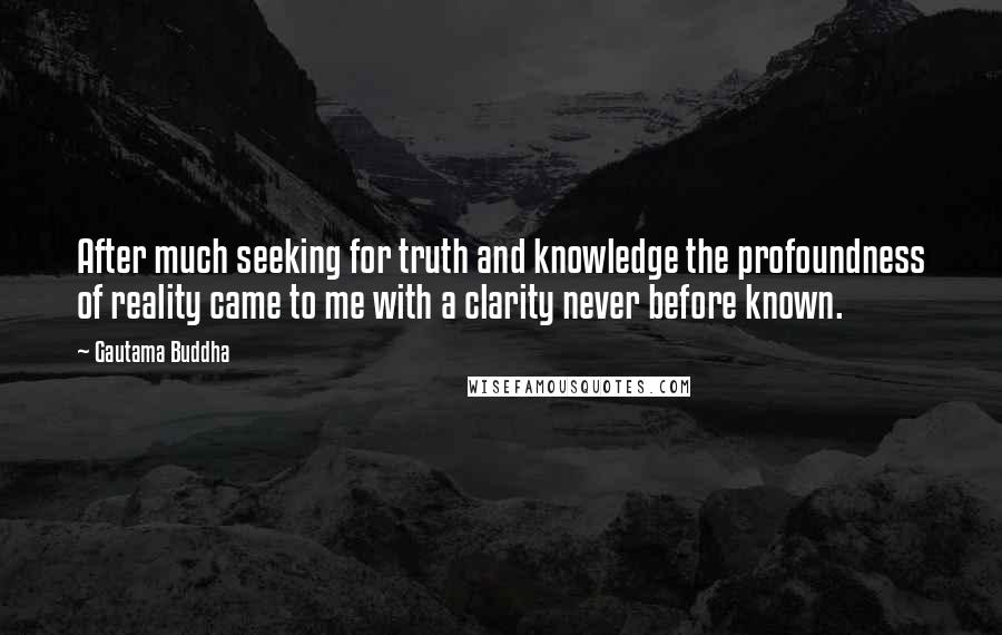 Gautama Buddha Quotes: After much seeking for truth and knowledge the profoundness of reality came to me with a clarity never before known.