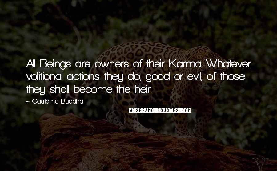 Gautama Buddha Quotes: All Beings are owners of their Karma. Whatever volitional actions they do, good or evil, of those they shall become the heir.