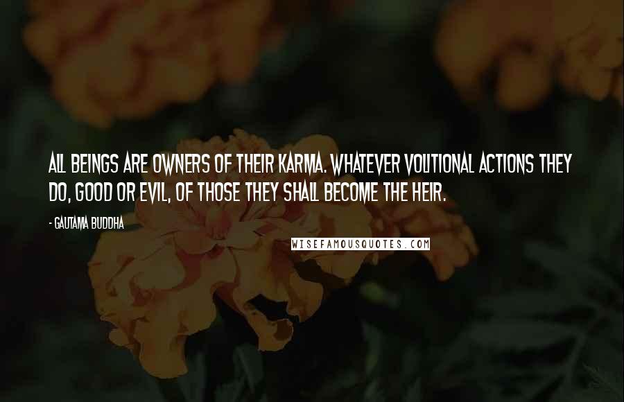 Gautama Buddha Quotes: All Beings are owners of their Karma. Whatever volitional actions they do, good or evil, of those they shall become the heir.