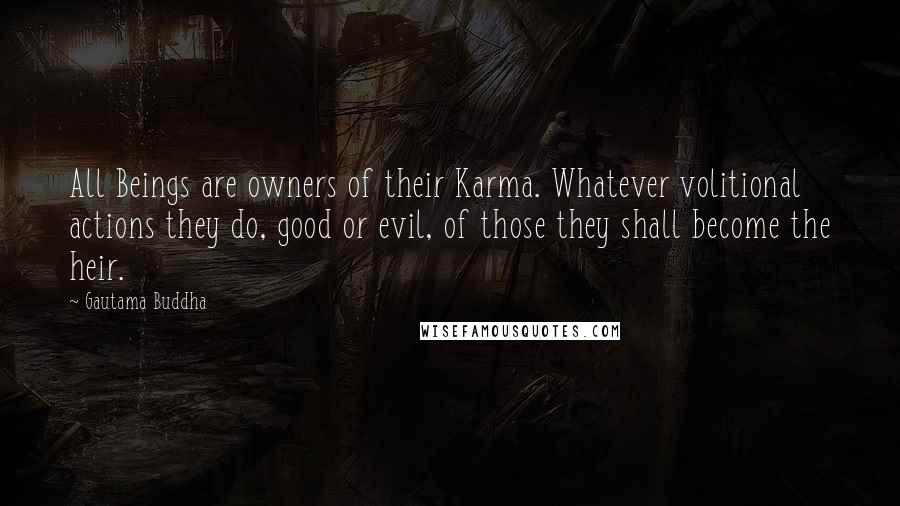 Gautama Buddha Quotes: All Beings are owners of their Karma. Whatever volitional actions they do, good or evil, of those they shall become the heir.