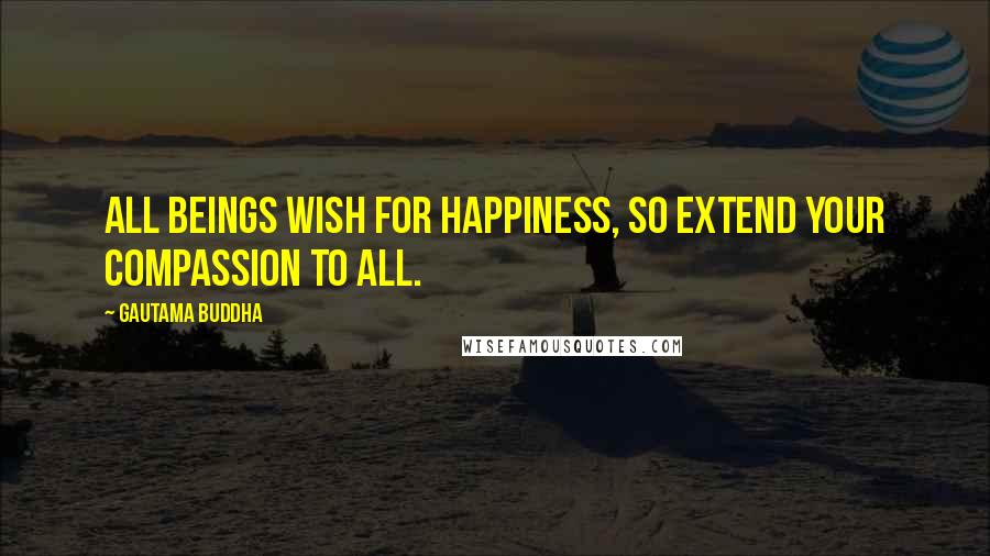 Gautama Buddha Quotes: All beings wish for happiness, so extend your compassion to all.