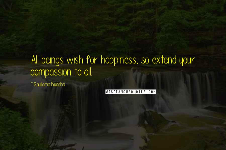 Gautama Buddha Quotes: All beings wish for happiness, so extend your compassion to all.