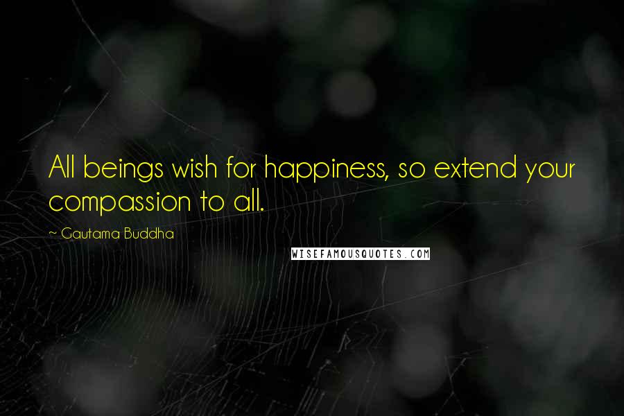 Gautama Buddha Quotes: All beings wish for happiness, so extend your compassion to all.