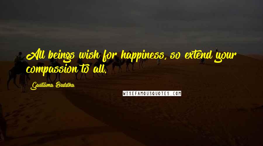 Gautama Buddha Quotes: All beings wish for happiness, so extend your compassion to all.