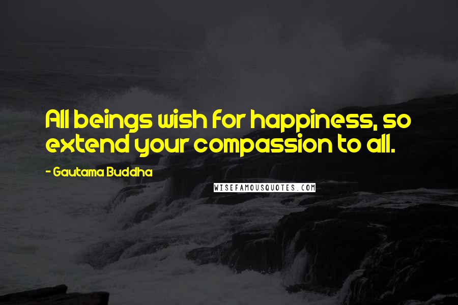 Gautama Buddha Quotes: All beings wish for happiness, so extend your compassion to all.