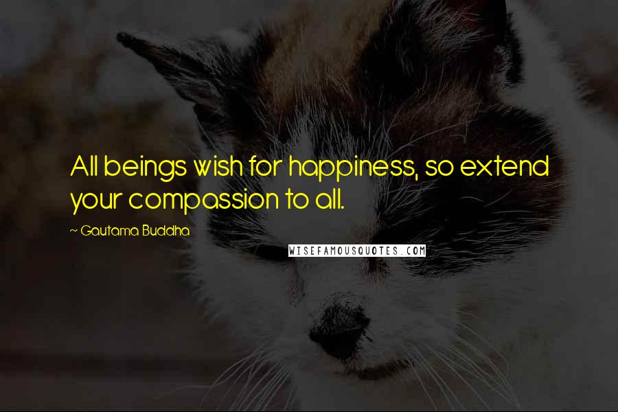 Gautama Buddha Quotes: All beings wish for happiness, so extend your compassion to all.