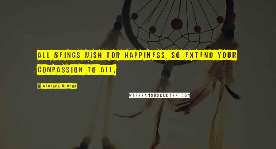 Gautama Buddha Quotes: All beings wish for happiness, so extend your compassion to all.