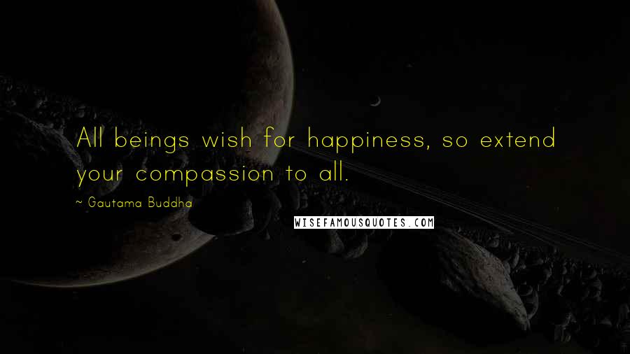 Gautama Buddha Quotes: All beings wish for happiness, so extend your compassion to all.