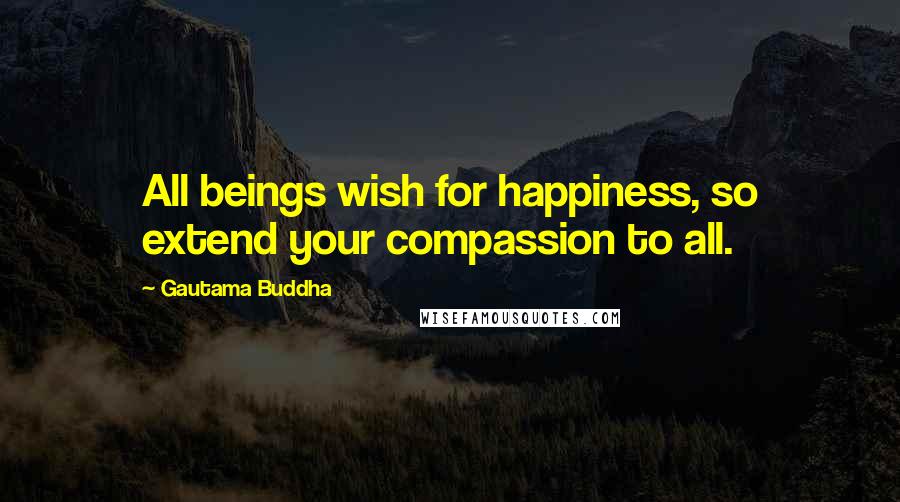 Gautama Buddha Quotes: All beings wish for happiness, so extend your compassion to all.