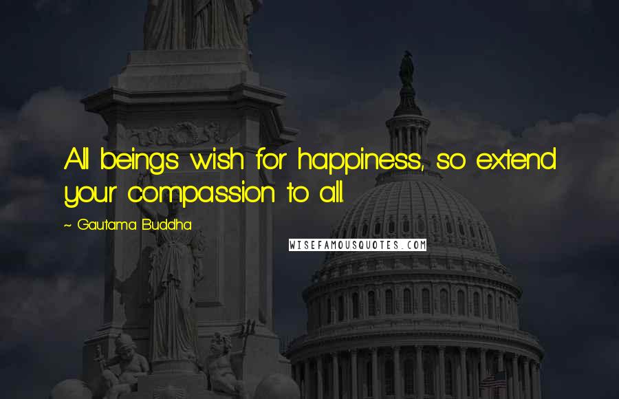 Gautama Buddha Quotes: All beings wish for happiness, so extend your compassion to all.