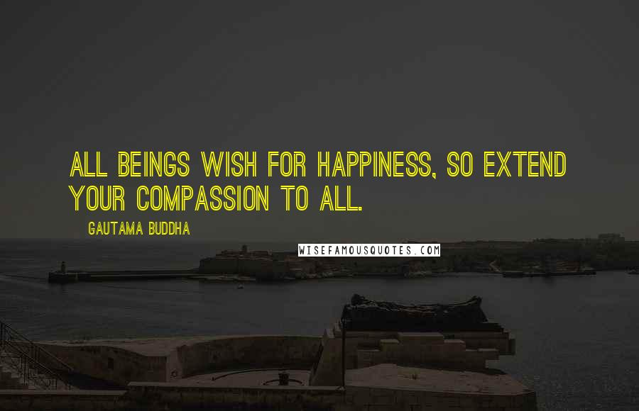 Gautama Buddha Quotes: All beings wish for happiness, so extend your compassion to all.