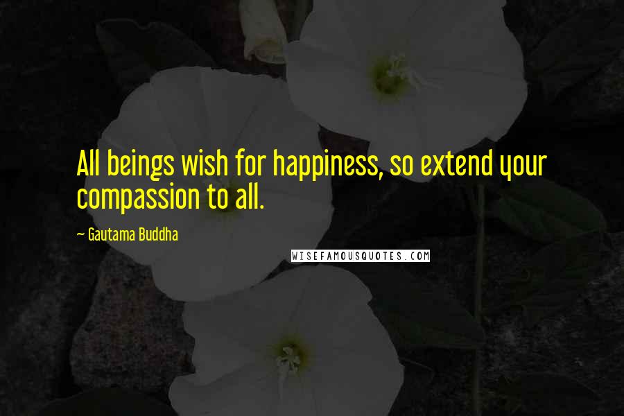 Gautama Buddha Quotes: All beings wish for happiness, so extend your compassion to all.