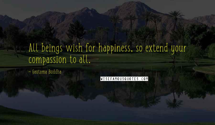 Gautama Buddha Quotes: All beings wish for happiness, so extend your compassion to all.