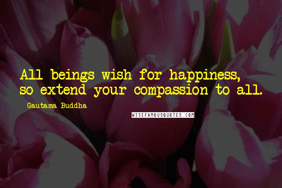Gautama Buddha Quotes: All beings wish for happiness, so extend your compassion to all.