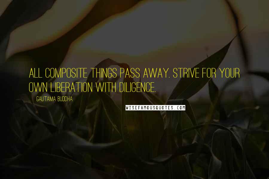 Gautama Buddha Quotes: All composite things pass away. Strive for your own liberation with diligence.