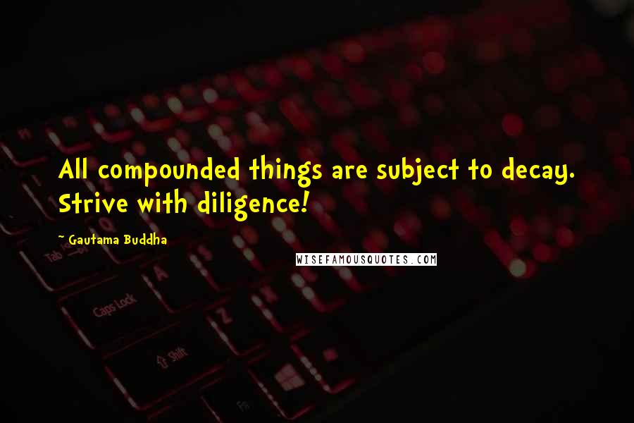 Gautama Buddha Quotes: All compounded things are subject to decay. Strive with diligence!