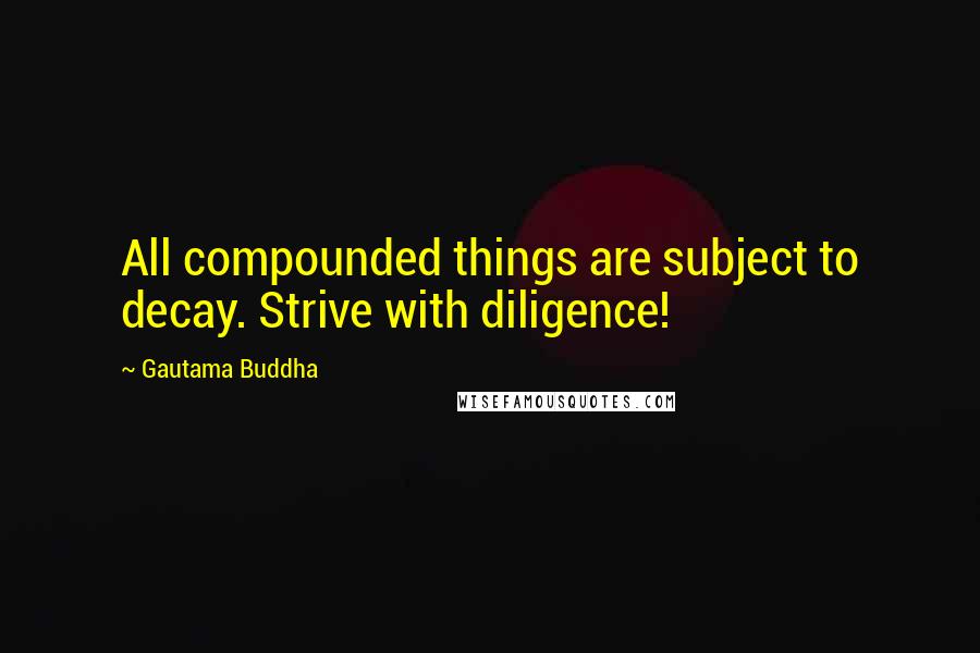 Gautama Buddha Quotes: All compounded things are subject to decay. Strive with diligence!