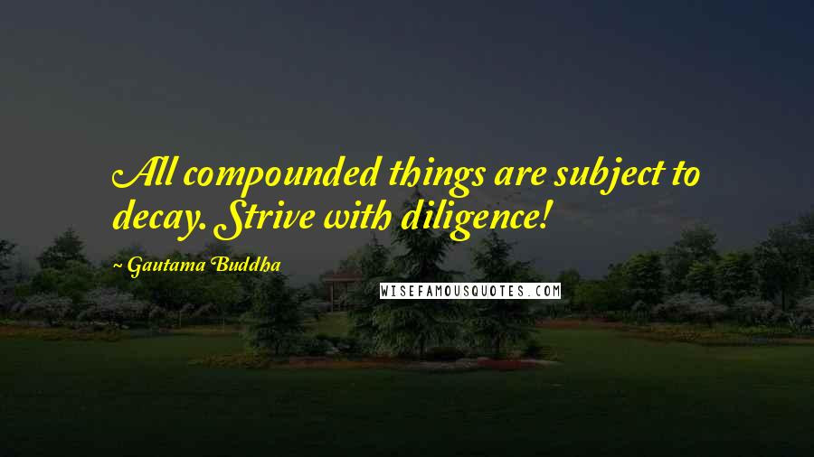 Gautama Buddha Quotes: All compounded things are subject to decay. Strive with diligence!