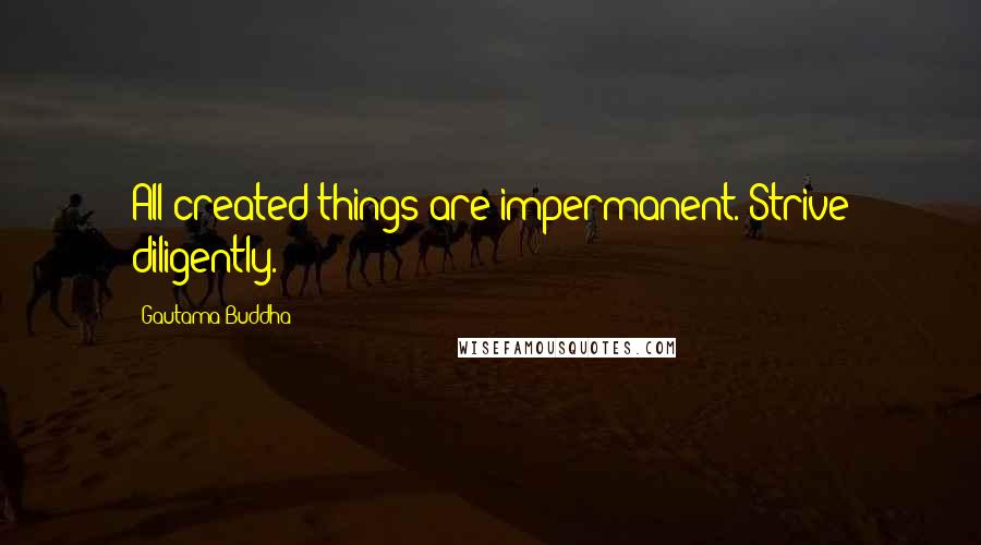 Gautama Buddha Quotes: All created things are impermanent. Strive diligently.