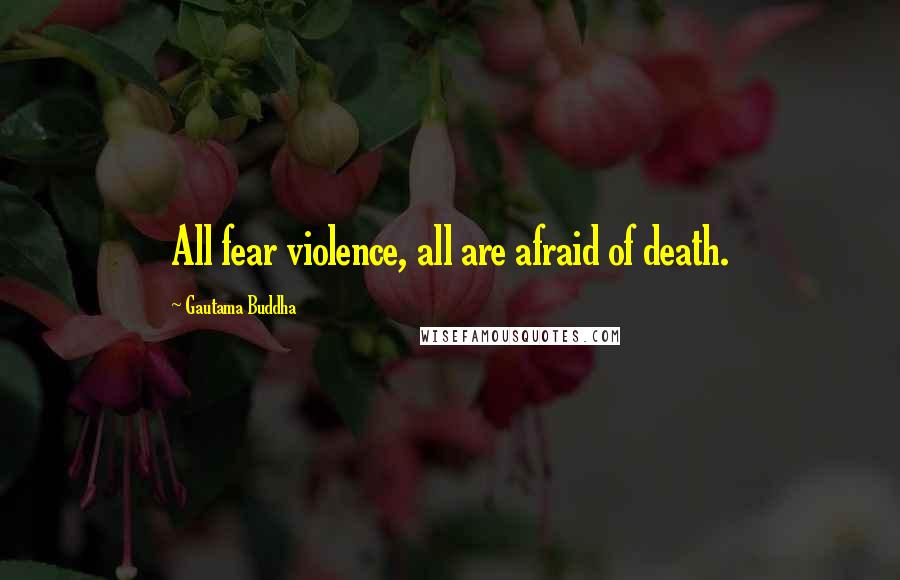 Gautama Buddha Quotes: All fear violence, all are afraid of death.
