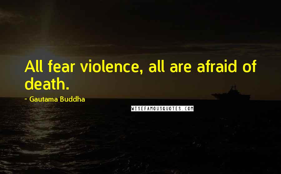 Gautama Buddha Quotes: All fear violence, all are afraid of death.