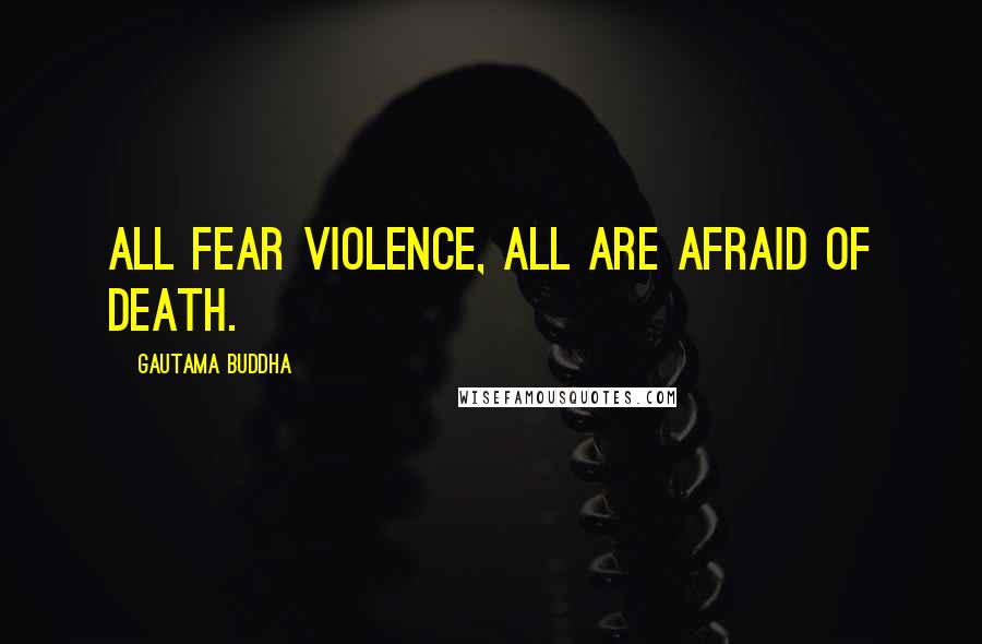 Gautama Buddha Quotes: All fear violence, all are afraid of death.