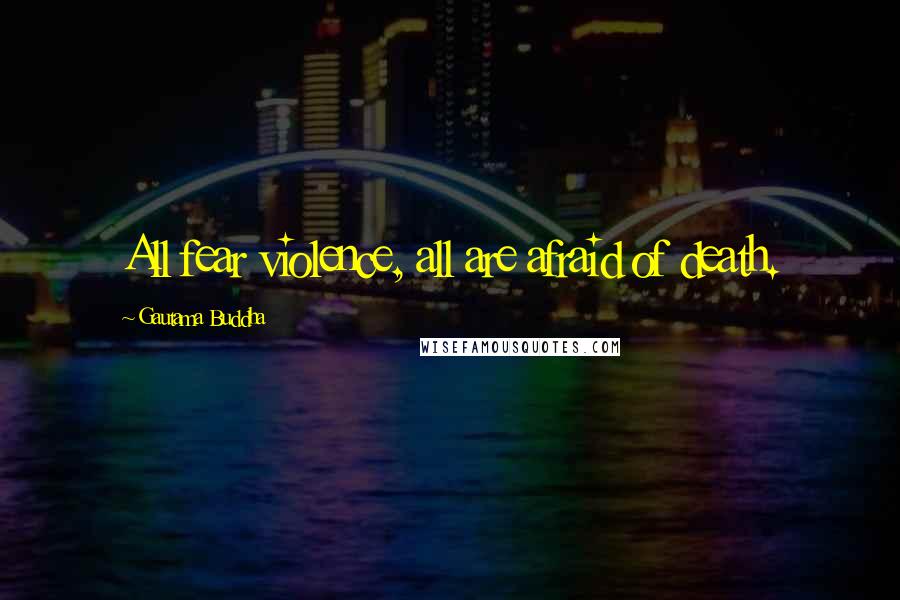 Gautama Buddha Quotes: All fear violence, all are afraid of death.