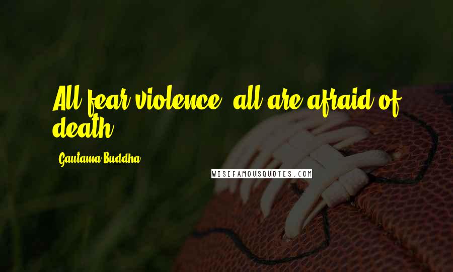 Gautama Buddha Quotes: All fear violence, all are afraid of death.