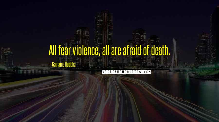 Gautama Buddha Quotes: All fear violence, all are afraid of death.