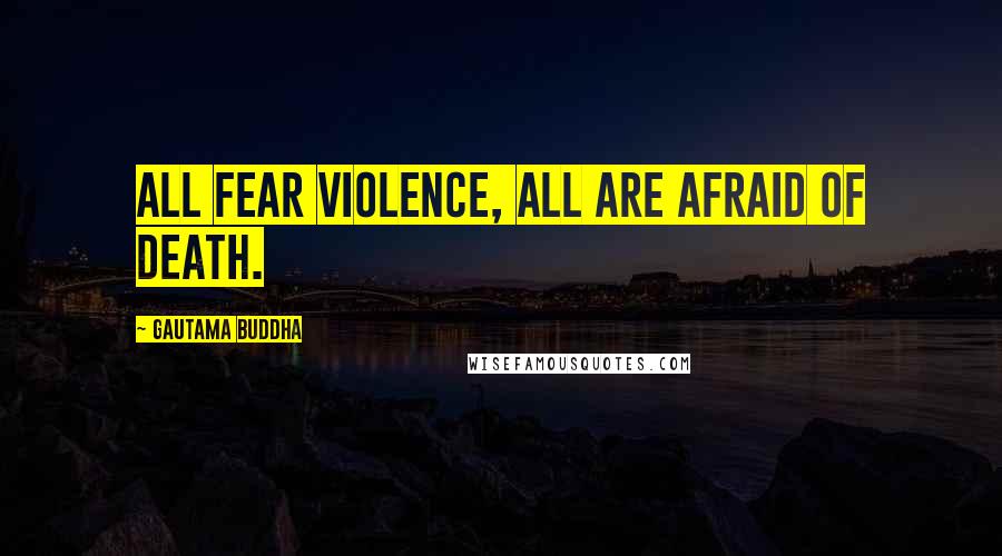 Gautama Buddha Quotes: All fear violence, all are afraid of death.