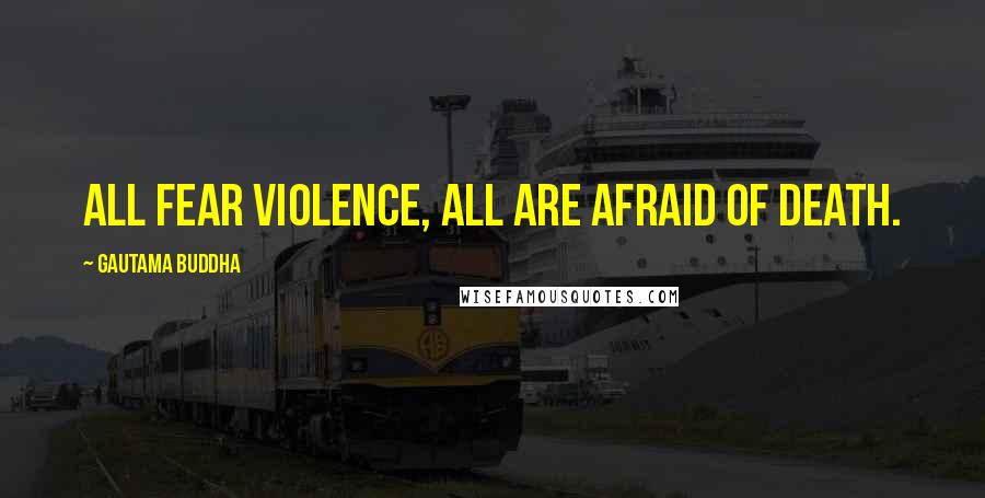 Gautama Buddha Quotes: All fear violence, all are afraid of death.
