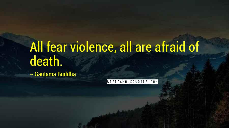 Gautama Buddha Quotes: All fear violence, all are afraid of death.